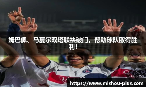 姆巴佩、马夏尔双塔联袂破门，帮助球队取得胜利！