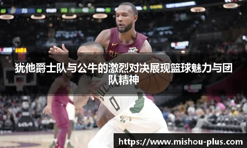 犹他爵士队与公牛的激烈对决展现篮球魅力与团队精神