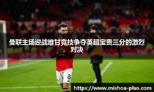 曼联主场迎战维甘竞技争夺英超宝贵三分的激烈对决
