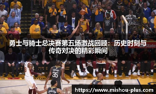 勇士与骑士总决赛第五场激战回顾：历史时刻与传奇对决的精彩瞬间